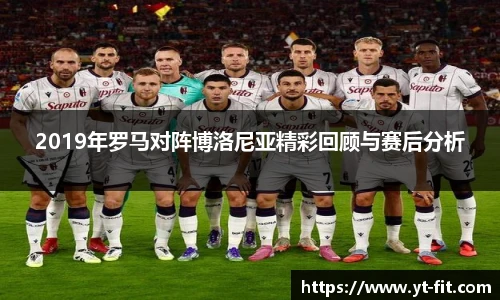 2019年罗马对阵博洛尼亚精彩回顾与赛后分析