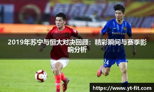 2019年苏宁与恒大对决回顾：精彩瞬间与赛季影响分析