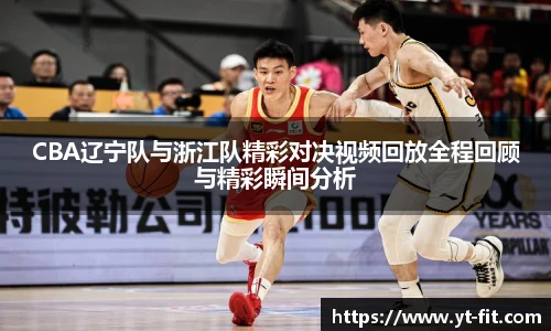 CBA辽宁队与浙江队精彩对决视频回放全程回顾与精彩瞬间分析