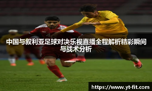 中国与叙利亚足球对决乐视直播全程解析精彩瞬间与战术分析