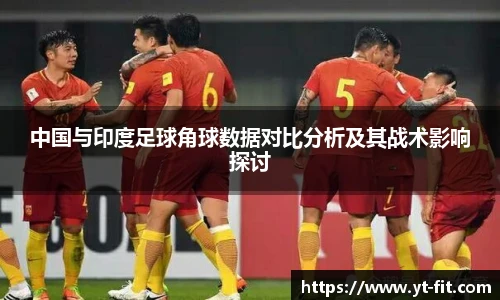 bsports必一·运动中国与印度足球角球数据对比分析及其战术影响探讨