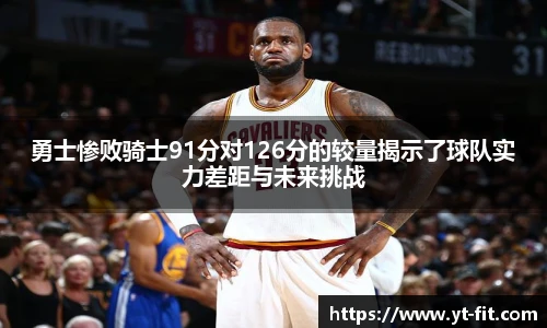 勇士惨败骑士91分对126分的较量揭示了球队实力差距与未来挑战
