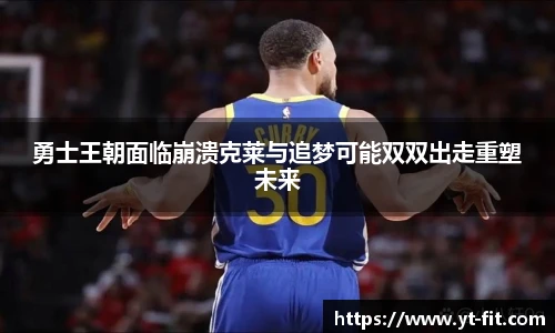 勇士王朝面临崩溃克莱与追梦可能双双出走重塑未来