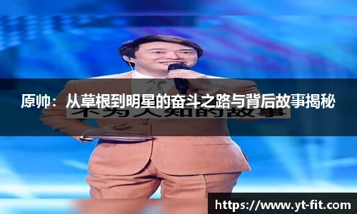 原帅：从草根到明星的奋斗之路与背后故事揭秘