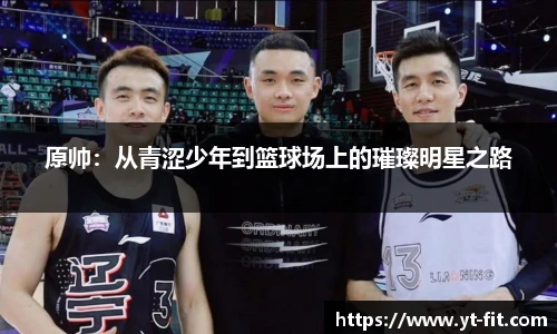 原帅：从青涩少年到篮球场上的璀璨明星之路