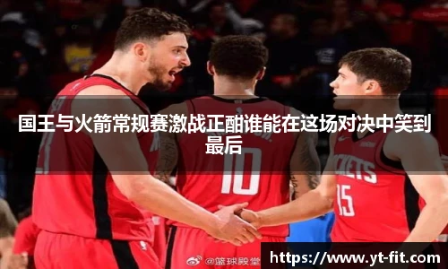国王与火箭常规赛激战正酣谁能在这场对决中笑到最后