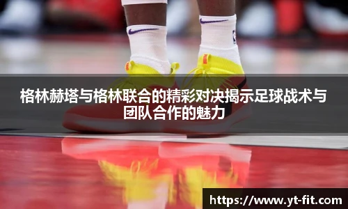 格林赫塔与格林联合的精彩对决揭示足球战术与团队合作的魅力