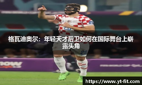 格瓦迪奥尔：年轻天才后卫如何在国际舞台上崭露头角