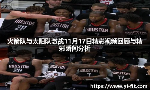 火箭队与太阳队激战11月17日精彩视频回顾与精彩瞬间分析