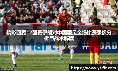 精彩回顾12强赛伊朗对中国国足全场比赛录像分析与战术解读