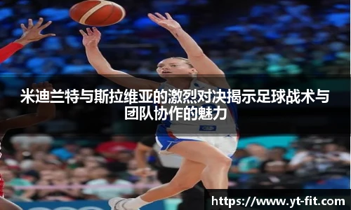 米迪兰特与斯拉维亚的激烈对决揭示足球战术与团队协作的魅力
