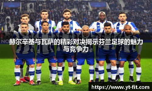 赫尔辛基与瓦萨的精彩对决揭示芬兰足球的魅力与竞争力