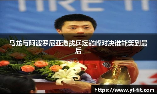 马龙与阿波罗尼亚激战乒坛巅峰对决谁能笑到最后