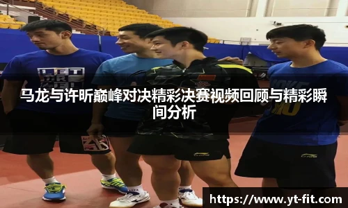 马龙与许昕巅峰对决精彩决赛视频回顾与精彩瞬间分析