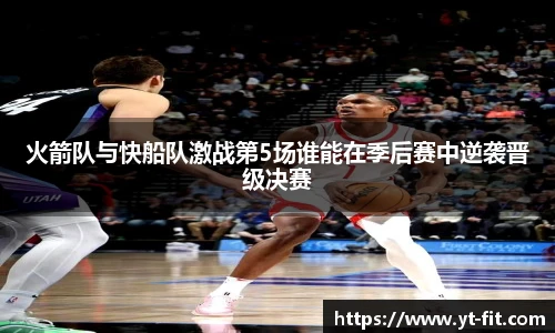 火箭队与快船队激战第5场谁能在季后赛中逆袭晋级决赛