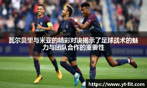 瓦尔贝里与米亚的精彩对决揭示了足球战术的魅力与团队合作的重要性