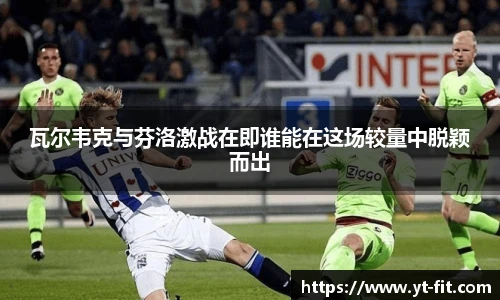 瓦尔韦克与芬洛激战在即谁能在这场较量中脱颖而出