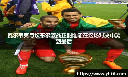 瓦尔韦克与坎布尔激战正酣谁能在这场对决中笑到最后