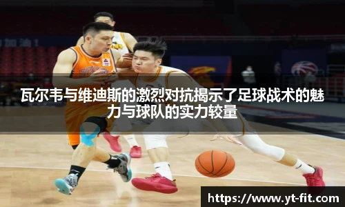 瓦尔韦与维迪斯的激烈对抗揭示了足球战术的魅力与球队的实力较量