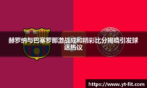 赫罗纳与巴塞罗那激战成和精彩比分揭晓引发球迷热议