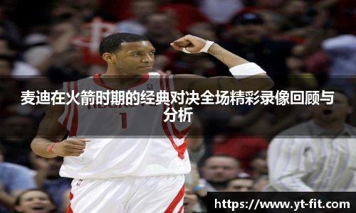 麦迪在火箭时期的经典对决全场精彩录像回顾与分析