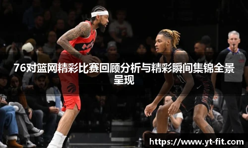 bsports必一·运动76对篮网精彩比赛回顾分析与精彩瞬间集锦全景呈现