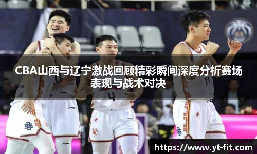 bsports必一·运动CBA山西与辽宁激战回顾精彩瞬间深度分析赛场表现与战术对决