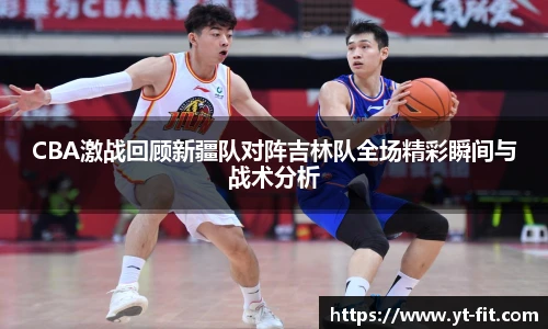 bsports必一·运动CBA激战回顾新疆队对阵吉林队全场精彩瞬间与战术分析